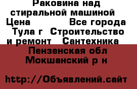 Раковина над стиральной машиной › Цена ­ 1 000 - Все города, Тула г. Строительство и ремонт » Сантехника   . Пензенская обл.,Мокшанский р-н